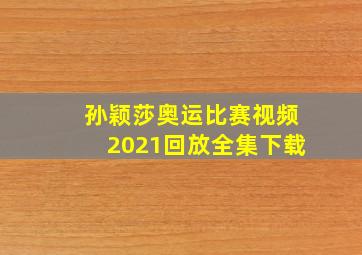 孙颖莎奥运比赛视频2021回放全集下载