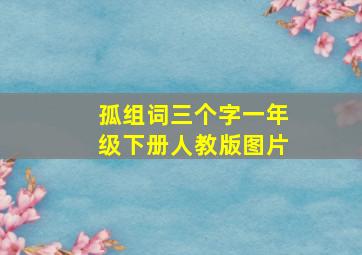 孤组词三个字一年级下册人教版图片