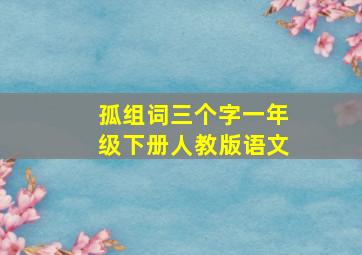 孤组词三个字一年级下册人教版语文