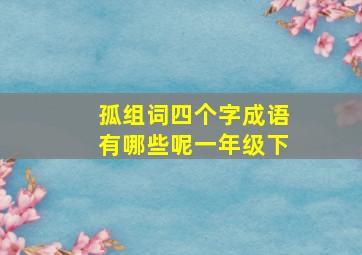 孤组词四个字成语有哪些呢一年级下