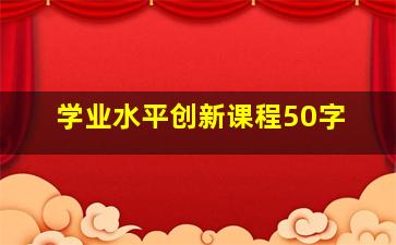 学业水平创新课程50字