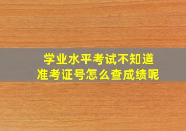 学业水平考试不知道准考证号怎么查成绩呢