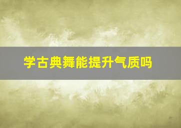 学古典舞能提升气质吗