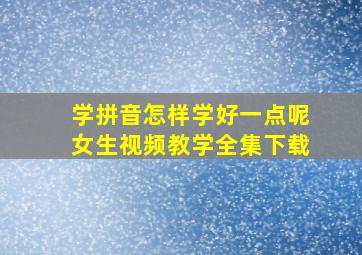 学拼音怎样学好一点呢女生视频教学全集下载