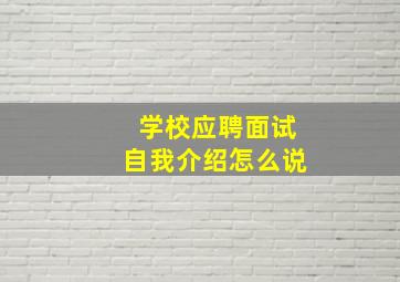 学校应聘面试自我介绍怎么说