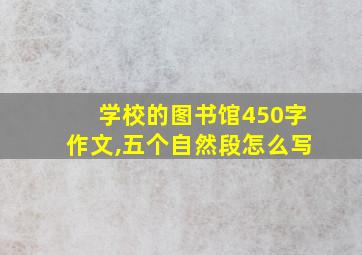 学校的图书馆450字作文,五个自然段怎么写