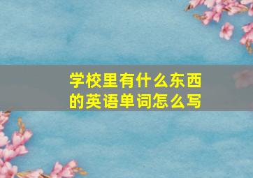 学校里有什么东西的英语单词怎么写