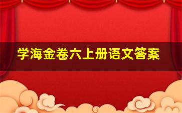 学海金卷六上册语文答案