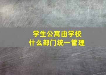 学生公寓由学校什么部门统一管理