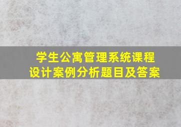 学生公寓管理系统课程设计案例分析题目及答案