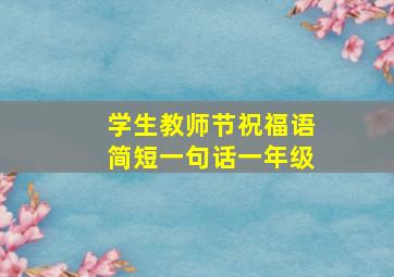 学生教师节祝福语简短一句话一年级