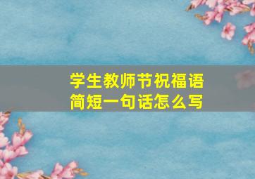 学生教师节祝福语简短一句话怎么写