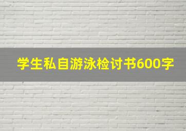 学生私自游泳检讨书600字