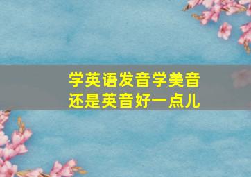 学英语发音学美音还是英音好一点儿