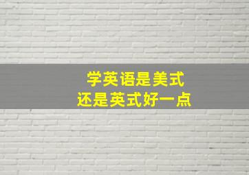 学英语是美式还是英式好一点