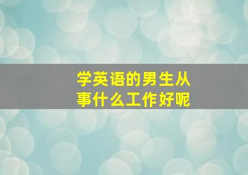 学英语的男生从事什么工作好呢