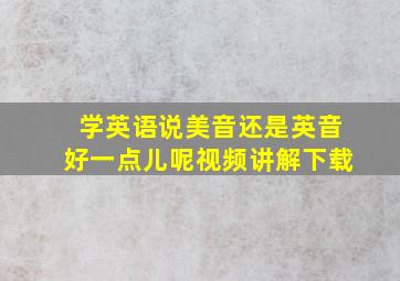 学英语说美音还是英音好一点儿呢视频讲解下载