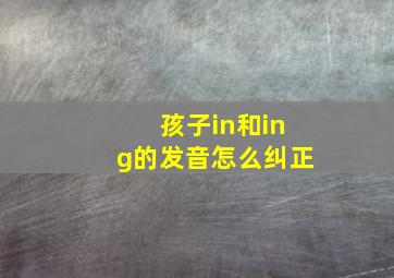 孩子in和ing的发音怎么纠正