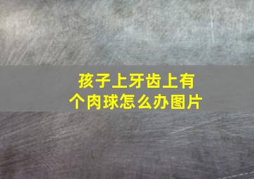 孩子上牙齿上有个肉球怎么办图片