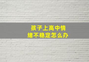 孩子上高中情绪不稳定怎么办