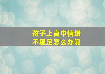 孩子上高中情绪不稳定怎么办呢