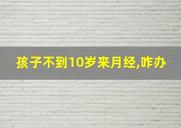 孩子不到10岁来月经,咋办