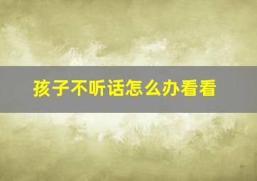 孩子不听话怎么办看看