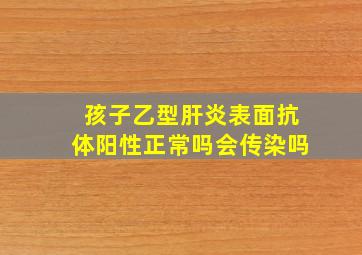 孩子乙型肝炎表面抗体阳性正常吗会传染吗