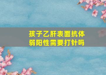 孩子乙肝表面抗体弱阳性需要打针吗