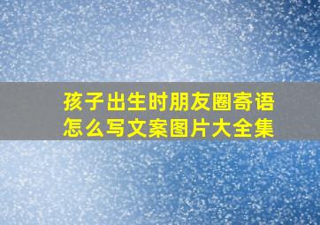 孩子出生时朋友圈寄语怎么写文案图片大全集