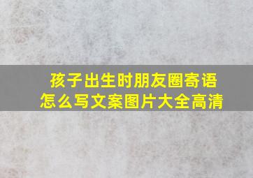 孩子出生时朋友圈寄语怎么写文案图片大全高清