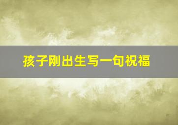 孩子刚出生写一句祝福