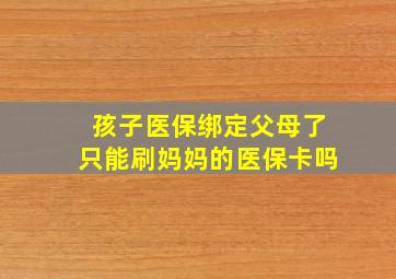 孩子医保绑定父母了只能刷妈妈的医保卡吗