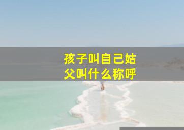 孩子叫自己姑父叫什么称呼