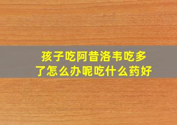 孩子吃阿昔洛韦吃多了怎么办呢吃什么药好