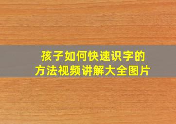 孩子如何快速识字的方法视频讲解大全图片