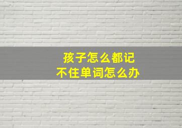 孩子怎么都记不住单词怎么办