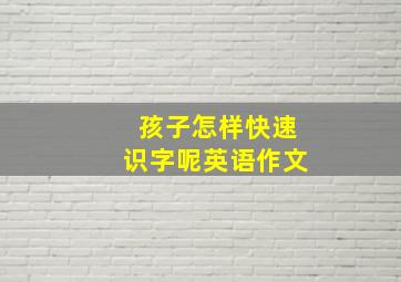 孩子怎样快速识字呢英语作文