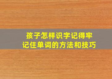 孩子怎样识字记得牢记住单词的方法和技巧