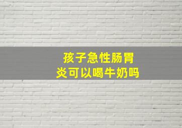 孩子急性肠胃炎可以喝牛奶吗