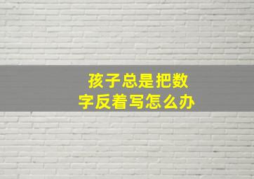 孩子总是把数字反着写怎么办