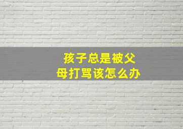 孩子总是被父母打骂该怎么办