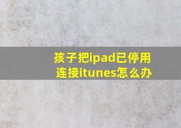 孩子把ipad已停用连接itunes怎么办