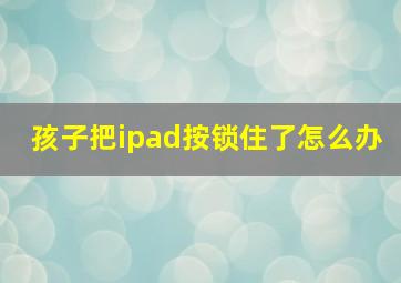 孩子把ipad按锁住了怎么办