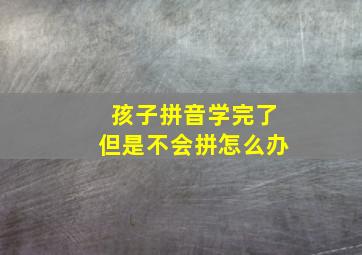 孩子拼音学完了但是不会拼怎么办