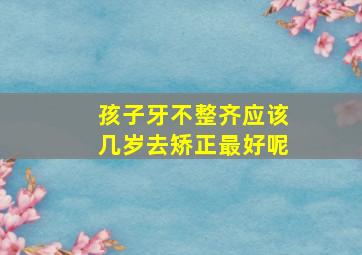 孩子牙不整齐应该几岁去矫正最好呢