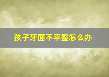 孩子牙面不平整怎么办