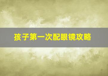 孩子第一次配眼镜攻略