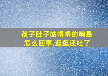 孩子肚子咕噜噜的响是怎么回事,逛逛还吐了