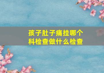 孩子肚子痛挂哪个科检查做什么检查